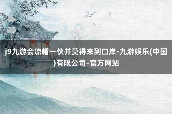 j9九游会凉帽一伙并莫得来到口岸-九游娱乐(中国)有限公司-官方网站