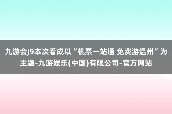 九游会J9本次看成以“机票一站通 免费游温州”为主题-九游娱乐(中国)有限公司-官方网站