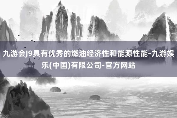 九游会J9具有优秀的燃油经济性和能源性能-九游娱乐(中国)有限公司-官方网站