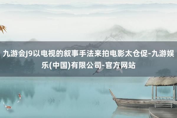 九游会J9以电视的叙事手法来拍电影太仓促-九游娱乐(中国)有限公司-官方网站