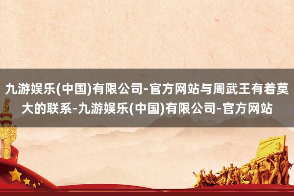 九游娱乐(中国)有限公司-官方网站与周武王有着莫大的联系-九游娱乐(中国)有限公司-官方网站