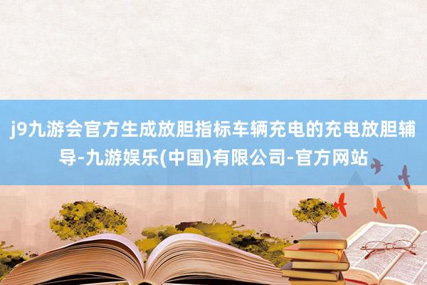 j9九游会官方生成放胆指标车辆充电的充电放胆辅导-九游娱乐(中国)有限公司-官方网站