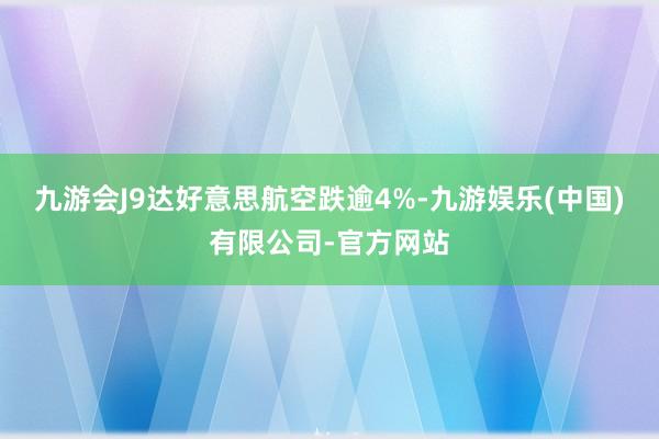 九游会J9达好意思航空跌逾4%-九游娱乐(中国)有限公司-官方网站