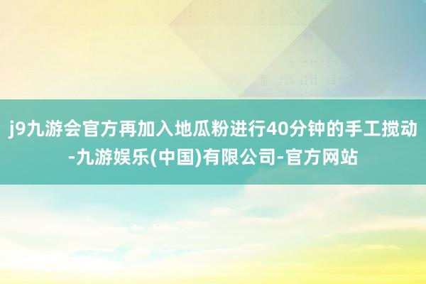 j9九游会官方再加入地瓜粉进行40分钟的手工搅动-九游娱乐(中国)有限公司-官方网站
