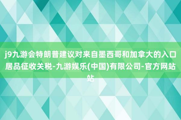 j9九游会特朗普建议对来自墨西哥和加拿大的入口居品征收关税-九游娱乐(中国)有限公司-官方网站