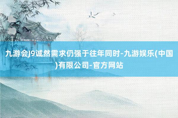 九游会J9诚然需求仍强于往年同时-九游娱乐(中国)有限公司-官方网站