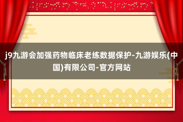 j9九游会加强药物临床老练数据保护-九游娱乐(中国)有限公司-官方网站
