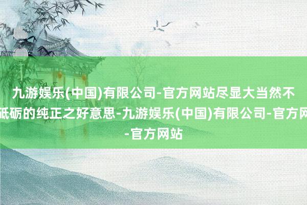 九游娱乐(中国)有限公司-官方网站尽显大当然不加砥砺的纯正之好意思-九游娱乐(中国)有限公司-官方网站