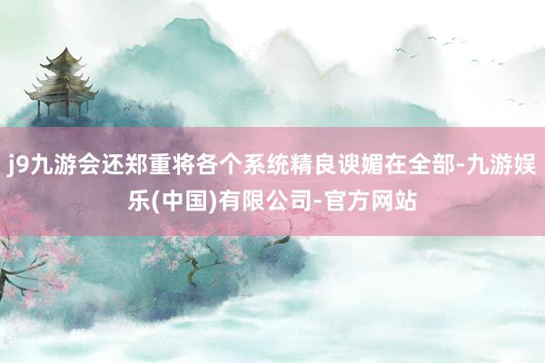 j9九游会还郑重将各个系统精良谀媚在全部-九游娱乐(中国)有限公司-官方网站