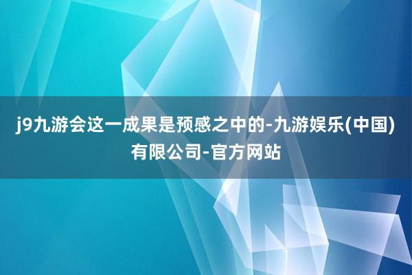 j9九游会这一成果是预感之中的-九游娱乐(中国)有限公司-官方网站