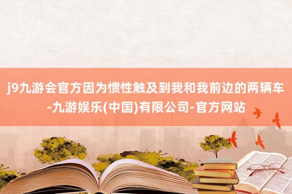 j9九游会官方因为惯性触及到我和我前边的两辆车-九游娱乐(中国)有限公司-官方网站