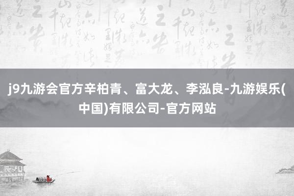j9九游会官方辛柏青、富大龙、李泓良-九游娱乐(中国)有限公司-官方网站
