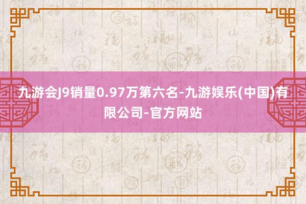 九游会J9销量0.97万　　第六名-九游娱乐(中国)有限公司-官方网站