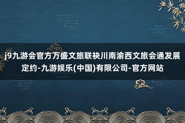 j9九游会官方万盛文旅联袂川南渝西文旅会通发展定约-九游娱乐(中国)有限公司-官方网站