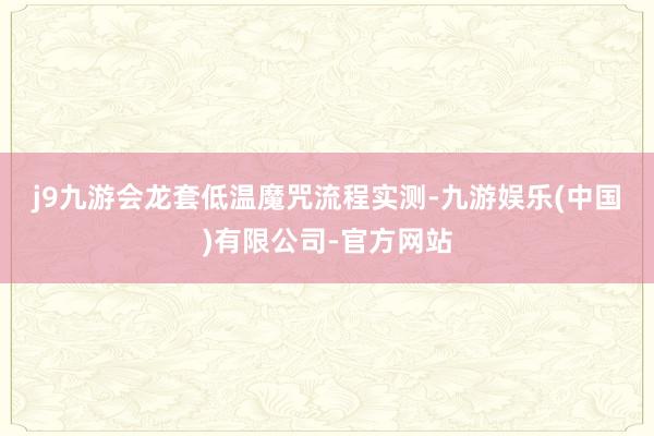 j9九游会龙套低温魔咒　　流程实测-九游娱乐(中国)有限公司-官方网站