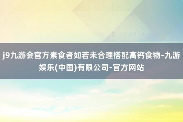 j9九游会官方素食者如若未合理搭配高钙食物-九游娱乐(中国)有限公司-官方网站