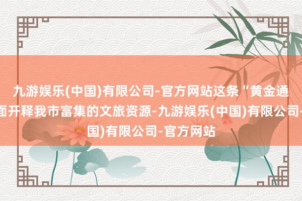 九游娱乐(中国)有限公司-官方网站这条“黄金通谈”将全面开释我市富集的文旅资源-九游娱乐(中国)有限公司-官方网站