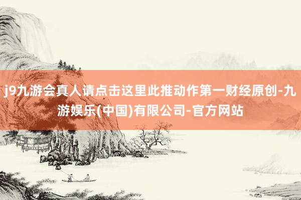 j9九游会真人请点击这里此推动作第一财经原创-九游娱乐(中国)有限公司-官方网站