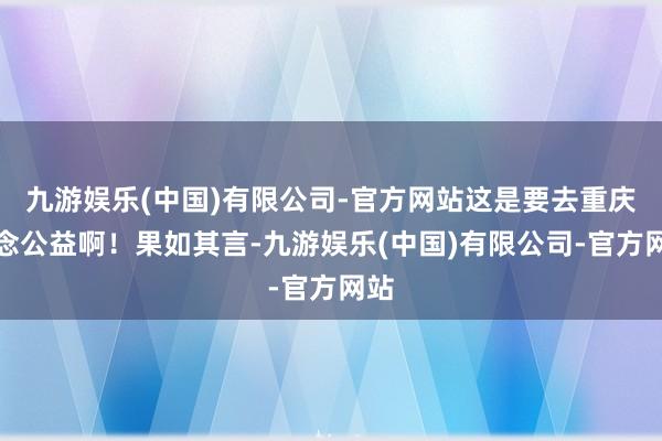 九游娱乐(中国)有限公司-官方网站这是要去重庆作念公益啊！果如其言-九游娱乐(中国)有限公司-官方网站
