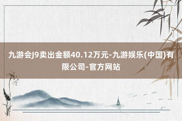 九游会J9卖出金额40.12万元-九游娱乐(中国)有限公司-官方网站