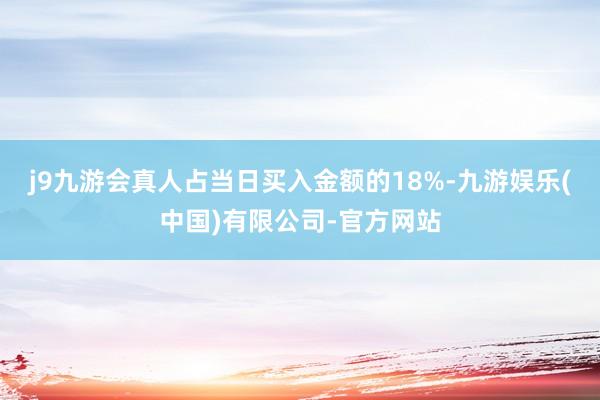 j9九游会真人占当日买入金额的18%-九游娱乐(中国)有限公司-官方网站