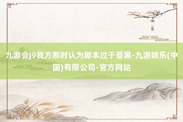 九游会J9我方那时认为脚本过于昏黑-九游娱乐(中国)有限公司-官方网站