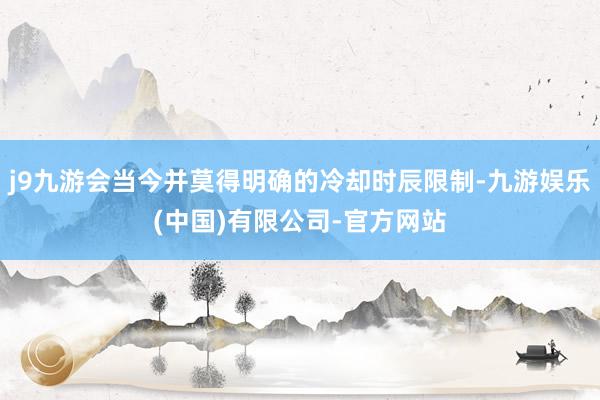 j9九游会当今并莫得明确的冷却时辰限制-九游娱乐(中国)有限公司-官方网站