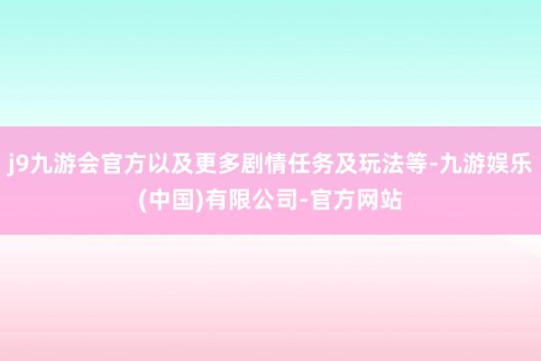j9九游会官方以及更多剧情任务及玩法等-九游娱乐(中国)有限公司-官方网站