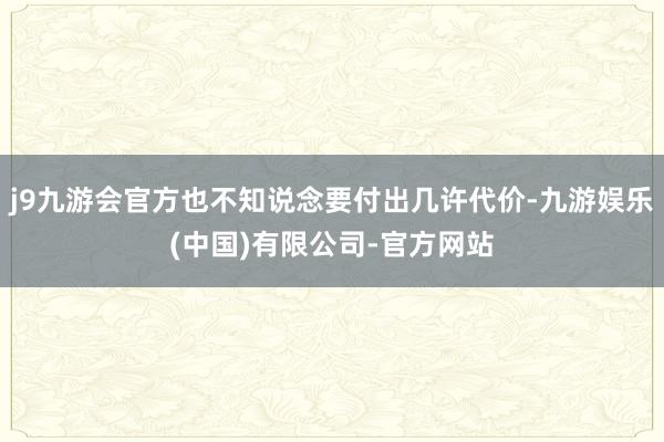j9九游会官方也不知说念要付出几许代价-九游娱乐(中国)有限公司-官方网站