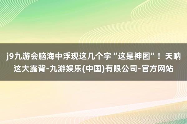 j9九游会脑海中浮现这几个字“这是神图”！天呐这大露背-九游娱乐(中国)有限公司-官方网站