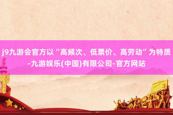 j9九游会官方以“高频次、低票价、高劳动”为特质-九游娱乐(中国)有限公司-官方网站