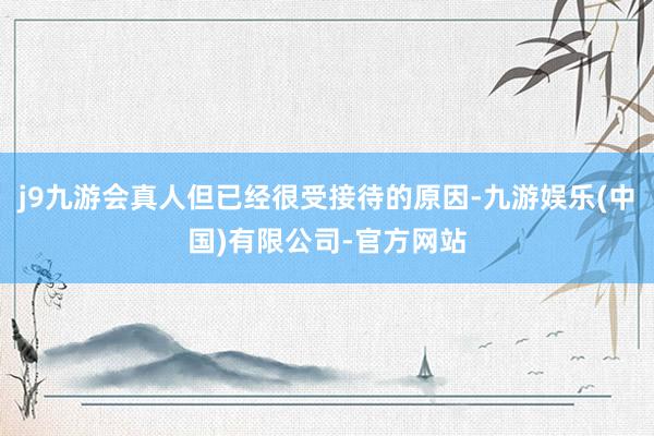 j9九游会真人但已经很受接待的原因-九游娱乐(中国)有限公司-官方网站