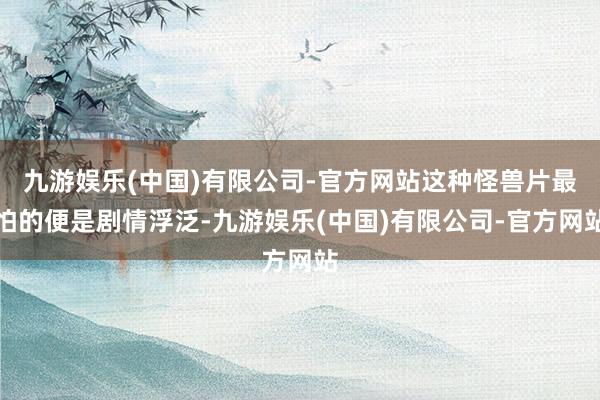 九游娱乐(中国)有限公司-官方网站这种怪兽片最怕的便是剧情浮泛-九游娱乐(中国)有限公司-官方网站