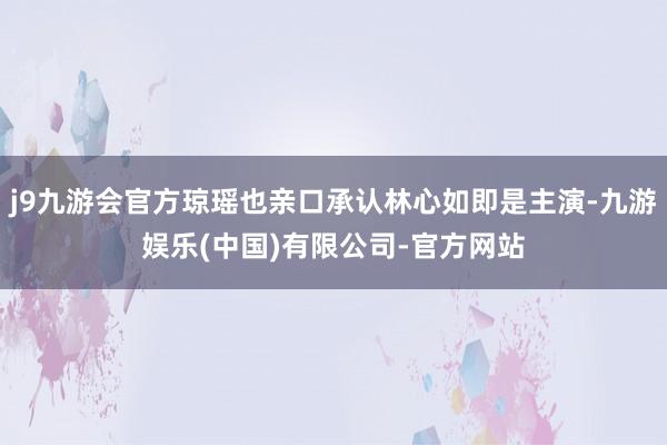j9九游会官方琼瑶也亲口承认林心如即是主演-九游娱乐(中国)有限公司-官方网站