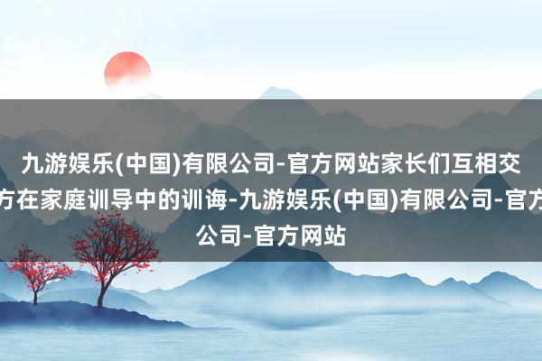 九游娱乐(中国)有限公司-官方网站家长们互相交流我方在家庭训导中的训诲-九游娱乐(中国)有限公司-官方网站