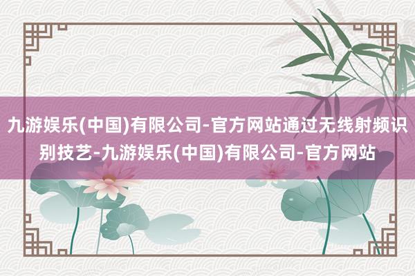 九游娱乐(中国)有限公司-官方网站通过无线射频识别技艺-九游娱乐(中国)有限公司-官方网站