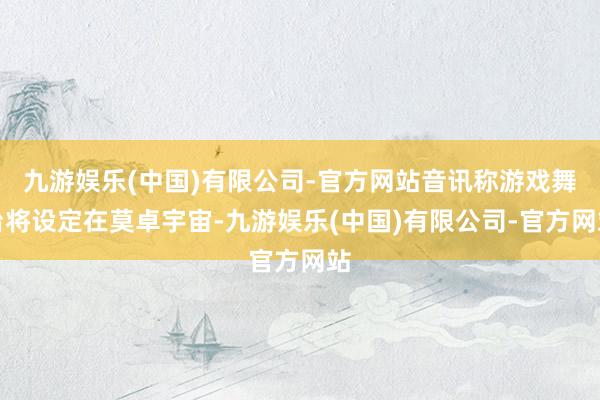九游娱乐(中国)有限公司-官方网站音讯称游戏舞台将设定在莫卓宇宙-九游娱乐(中国)有限公司-官方网站