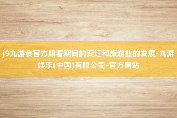 j9九游会官方跟着期间的变迁和旅游业的发展-九游娱乐(中国)有限公司-官方网站
