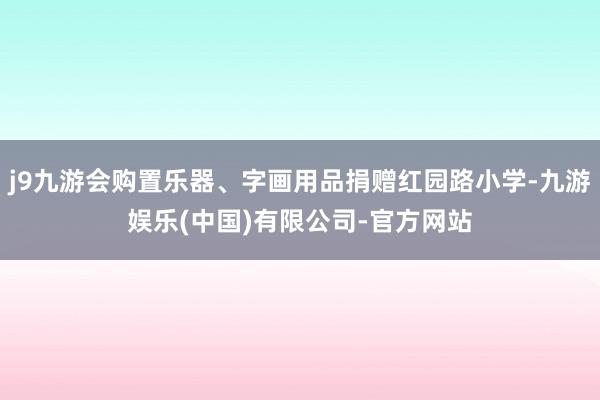j9九游会购置乐器、字画用品捐赠红园路小学-九游娱乐(中国)有限公司-官方网站