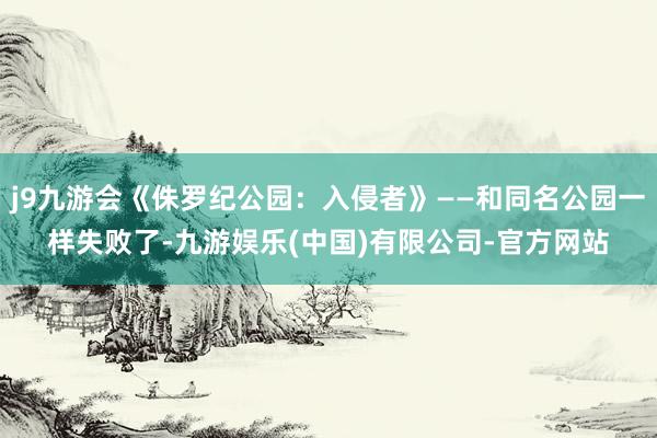j9九游会《侏罗纪公园：入侵者》——和同名公园一样失败了-九游娱乐(中国)有限公司-官方网站