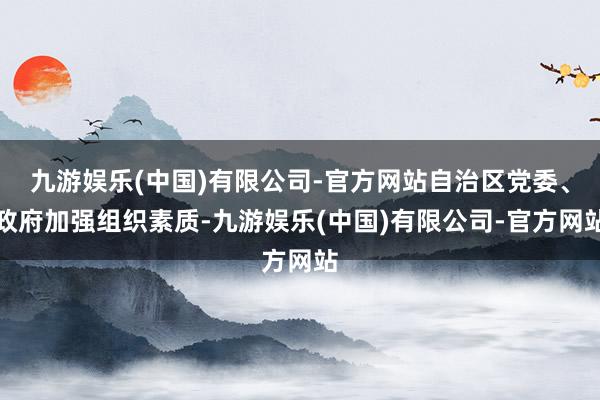 九游娱乐(中国)有限公司-官方网站自治区党委、政府加强组织素质-九游娱乐(中国)有限公司-官方网站