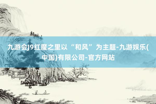 九游会J9红魔之里以 “和风” 为主题-九游娱乐(中国)有限公司-官方网站