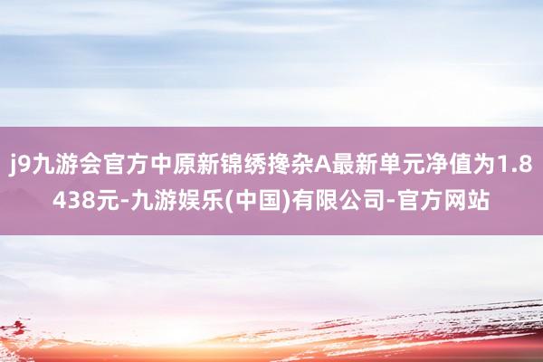 j9九游会官方中原新锦绣搀杂A最新单元净值为1.8438元-九游娱乐(中国)有限公司-官方网站