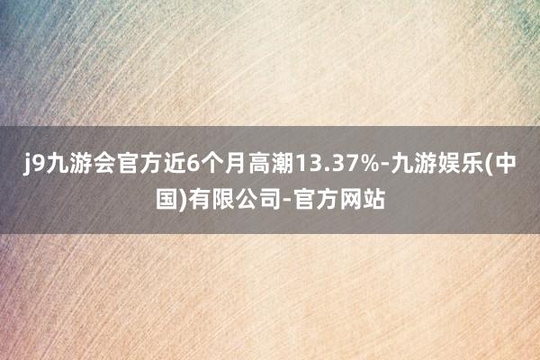 j9九游会官方近6个月高潮13.37%-九游娱乐(中国)有限公司-官方网站