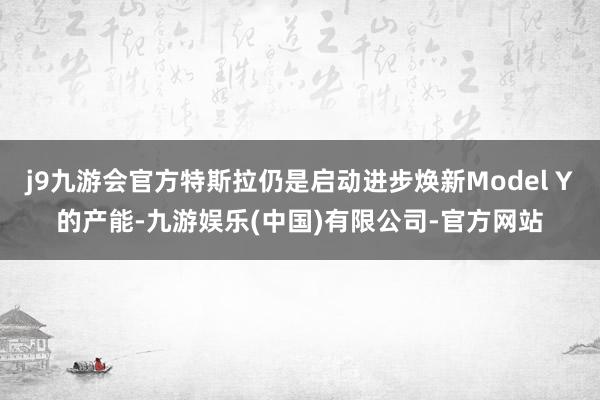 j9九游会官方特斯拉仍是启动进步焕新Model Y的产能-九游娱乐(中国)有限公司-官方网站