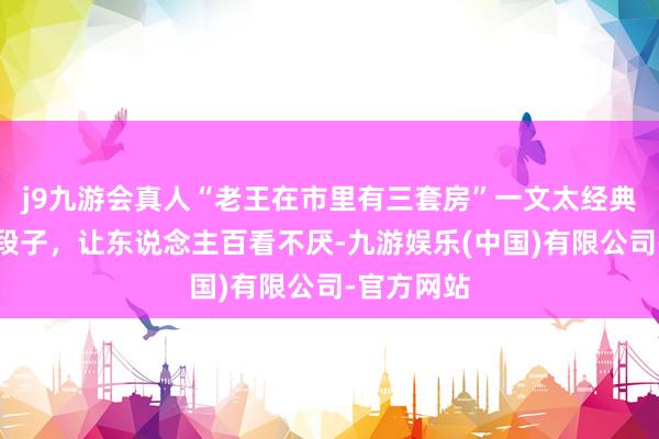 j9九游会真人“老王在市里有三套房”一文太经典了，精彩段子，让东说念主百看不厌-九游娱乐(中国)有限公司-官方网站