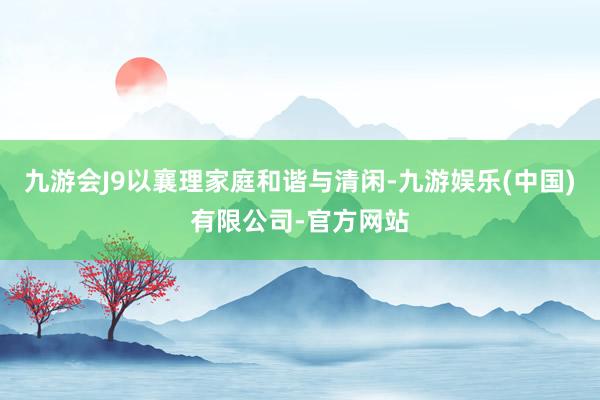 九游会J9以襄理家庭和谐与清闲-九游娱乐(中国)有限公司-官方网站