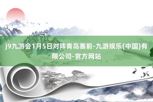 j9九游会1月5日对阵青岛赛前-九游娱乐(中国)有限公司-官方网站