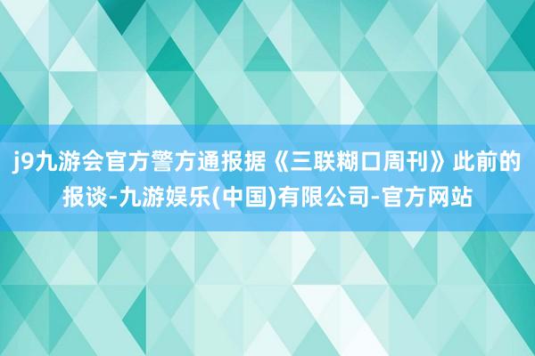 j9九游会官方警方通报据《三联糊口周刊》此前的报谈-九游娱乐(中国)有限公司-官方网站