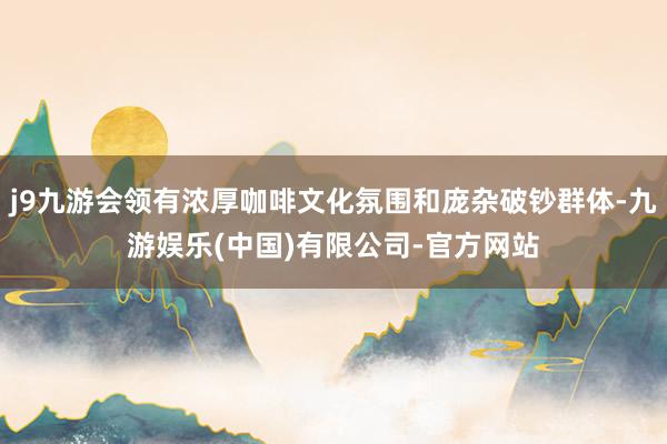 j9九游会领有浓厚咖啡文化氛围和庞杂破钞群体-九游娱乐(中国)有限公司-官方网站
